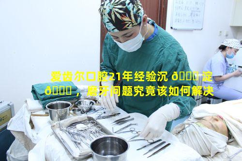 爱齿尔口腔21年经验沉 🐎 淀 🐝 ，磨牙问题究竟该如何解决